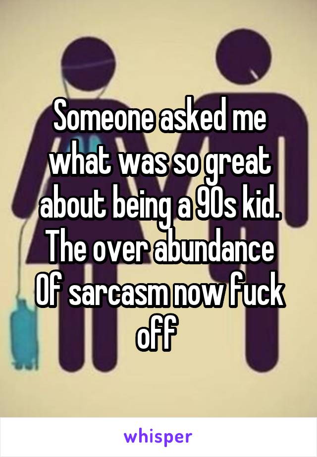 Someone asked me what was so great about being a 90s kid.
The over abundance
Of sarcasm now fuck off 