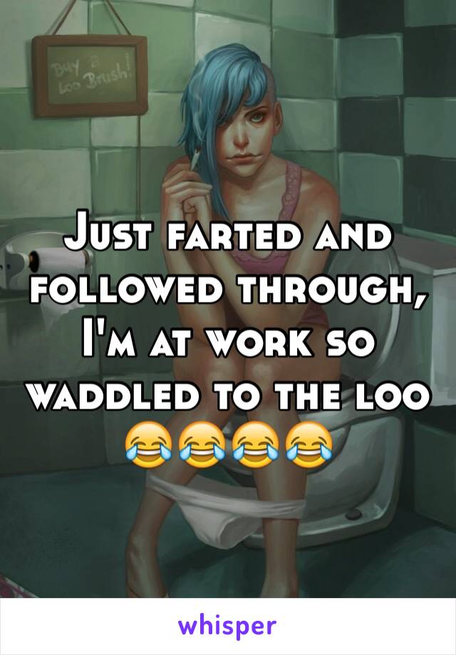 Just farted and followed through, I'm at work so waddled to the loo 😂😂😂😂