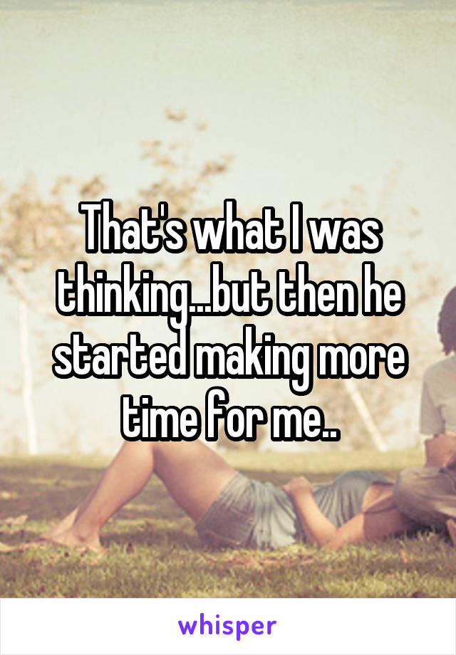 That's what I was thinking...but then he started making more time for me..