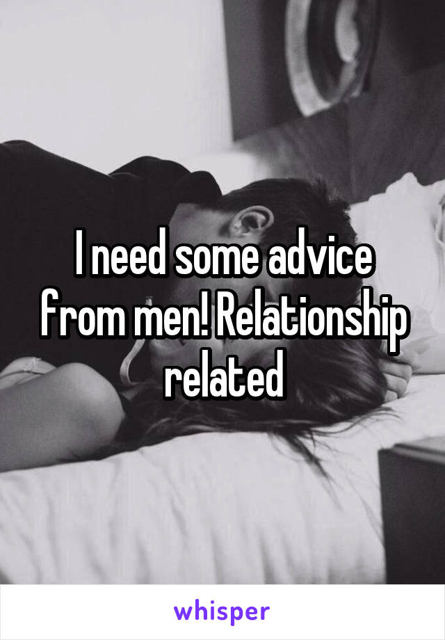 I need some advice from men! Relationship related