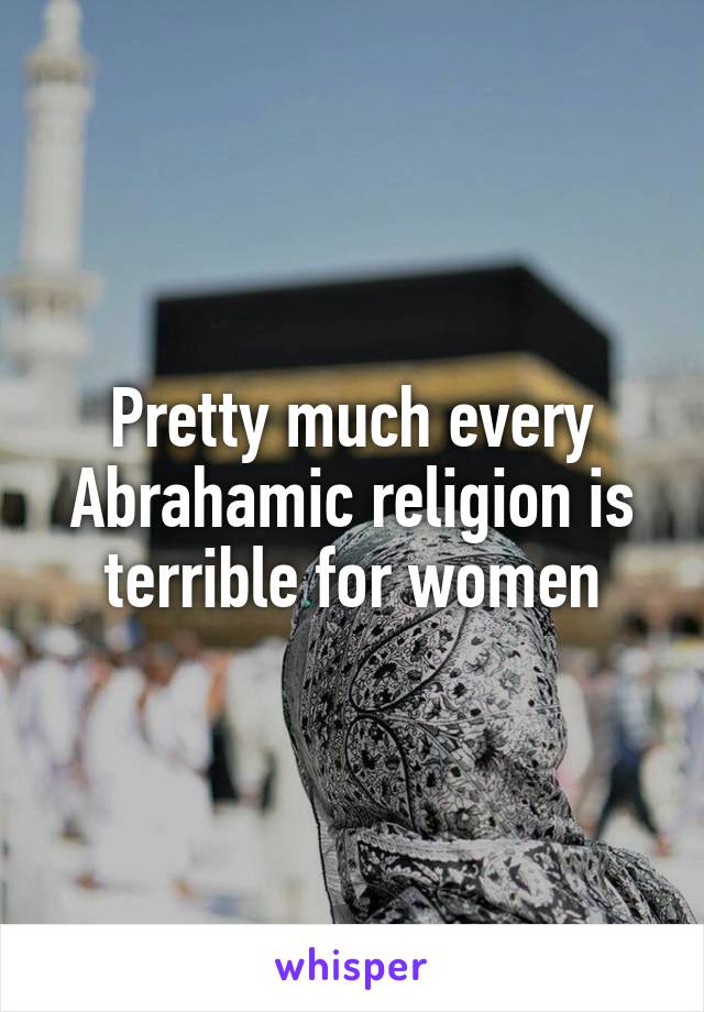 Pretty much every Abrahamic religion is terrible for women