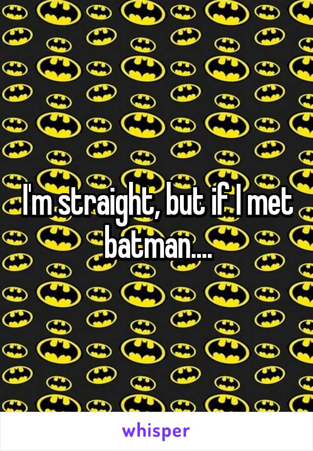 I'm straight, but if I met batman....
