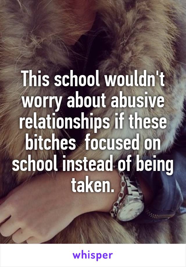 This school wouldn't worry about abusive relationships if these bitches  focused on school instead of being taken.