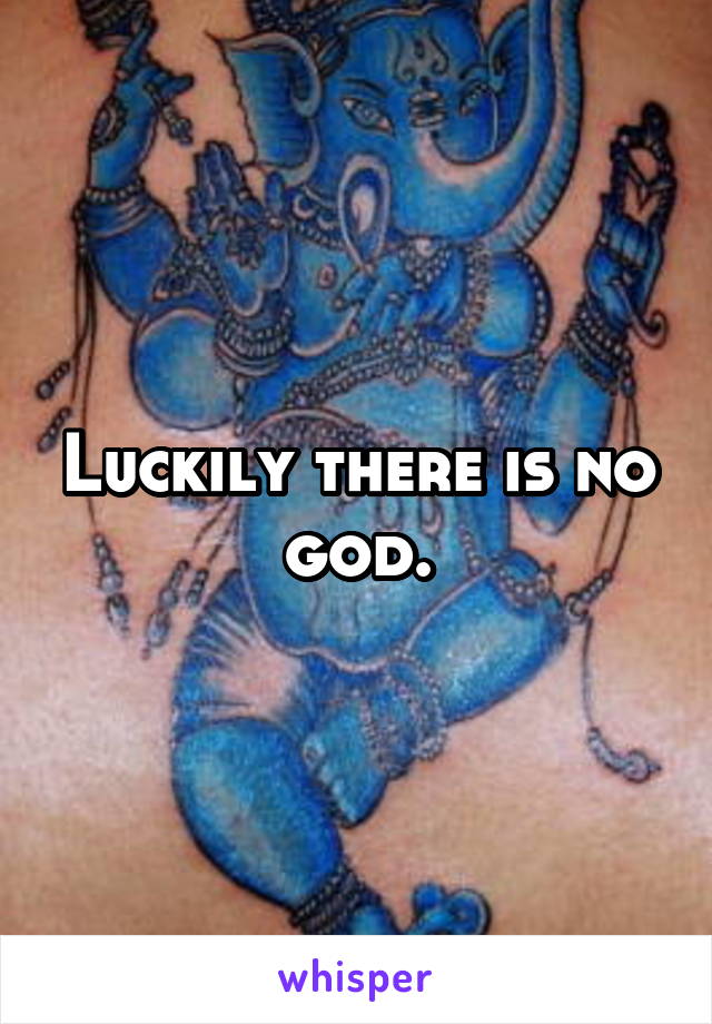Luckily there is no god.