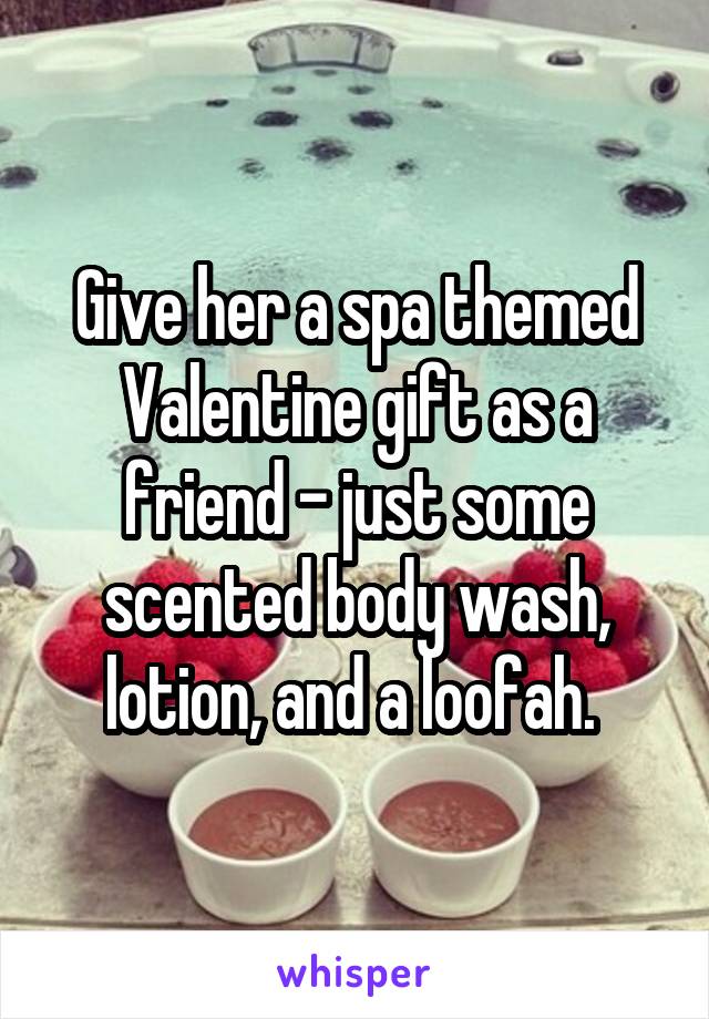 Give her a spa themed Valentine gift as a friend - just some scented body wash, lotion, and a loofah. 