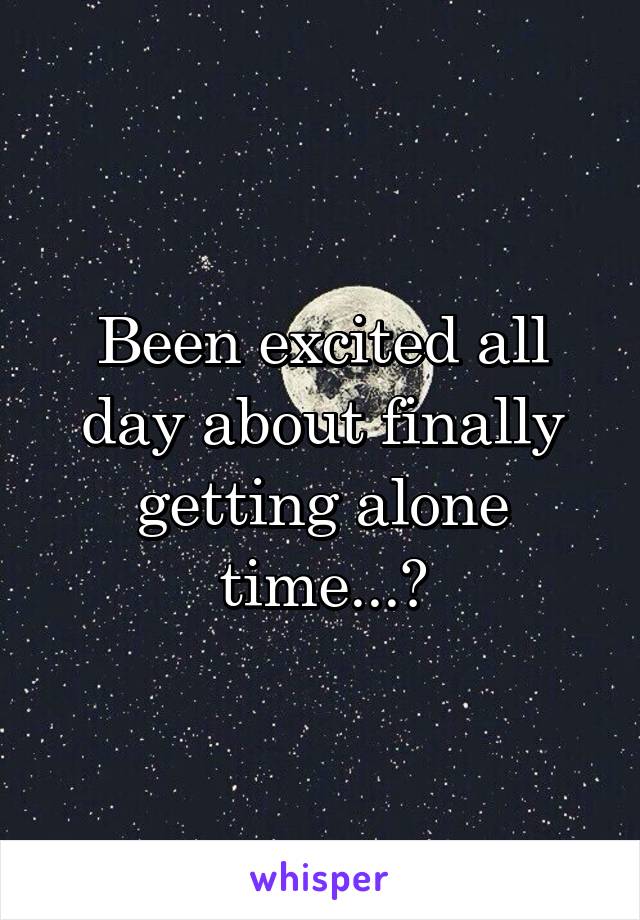 Been excited all day about finally getting alone time...😔