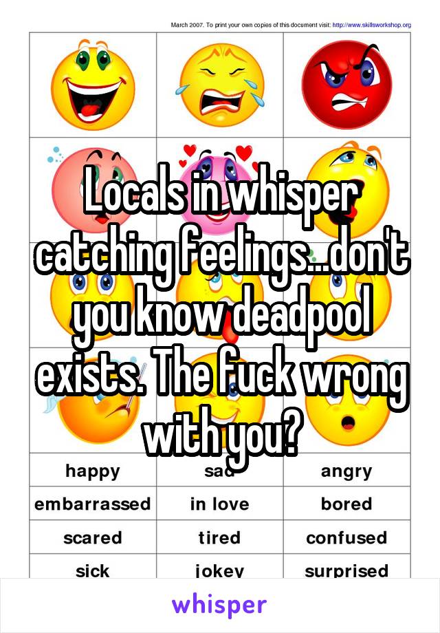 Locals in whisper catching feelings...don't you know deadpool exists. The fuck wrong with you?