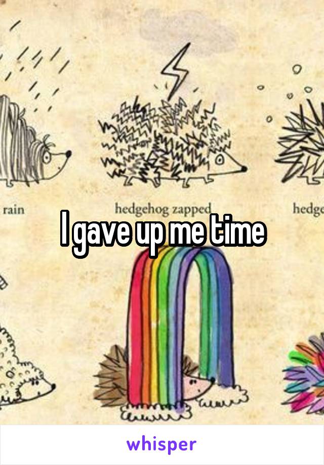 I gave up me time
