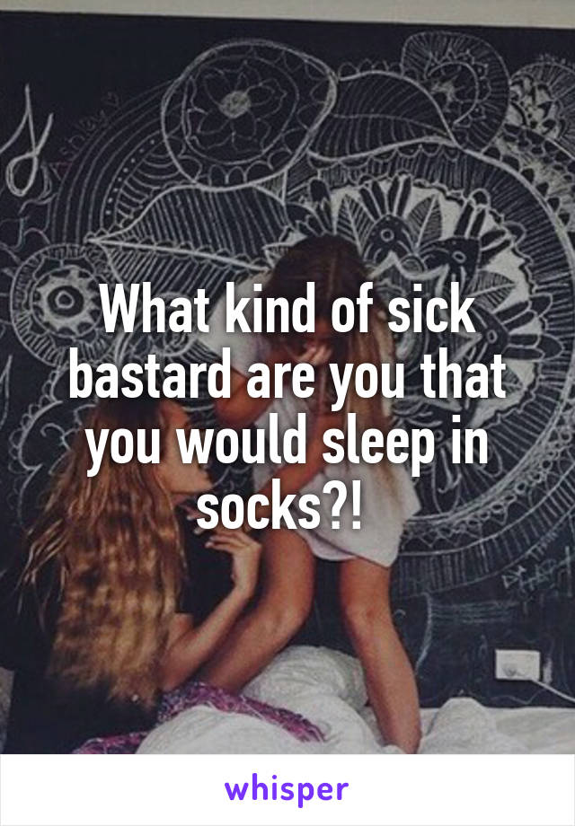What kind of sick bastard are you that you would sleep in socks?! 