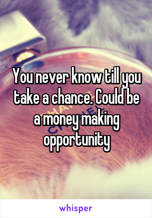 You never know till you take a chance. Could be a money making opportunity