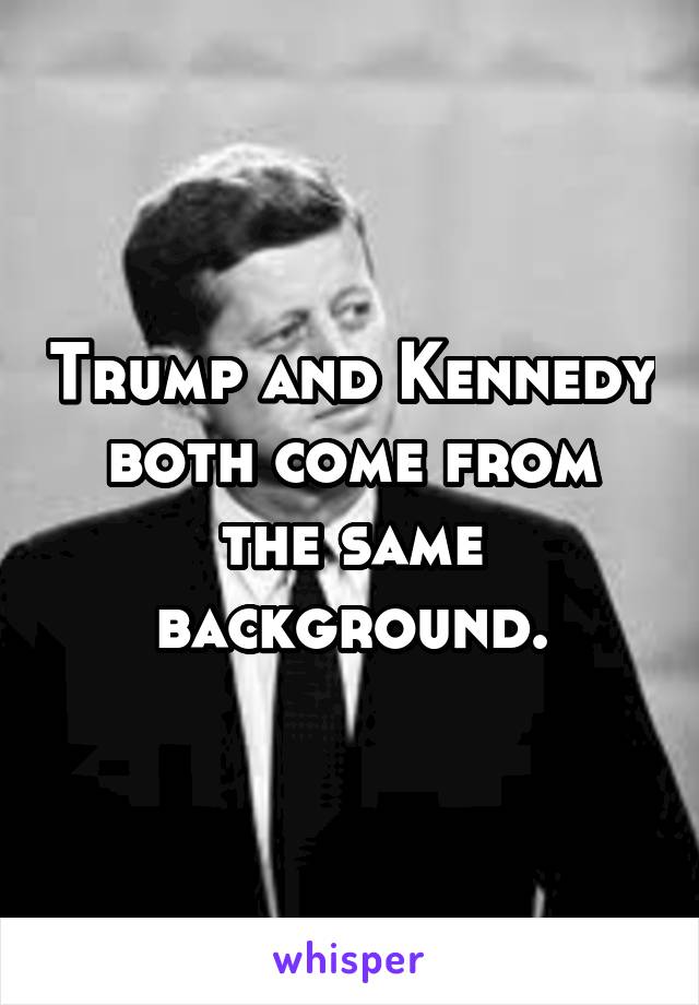 Trump and Kennedy both come from the same background.