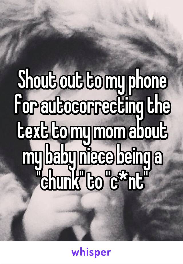 Shout out to my phone for autocorrecting the text to my mom about my baby niece being a "chunk" to "c*nt"