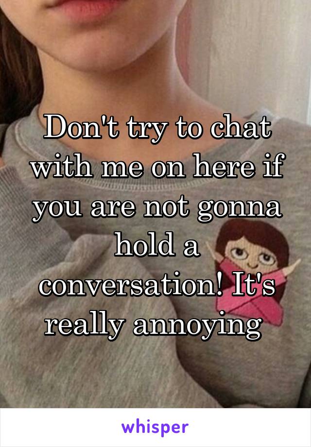 Don't try to chat with me on here if you are not gonna hold a conversation! It's really annoying 