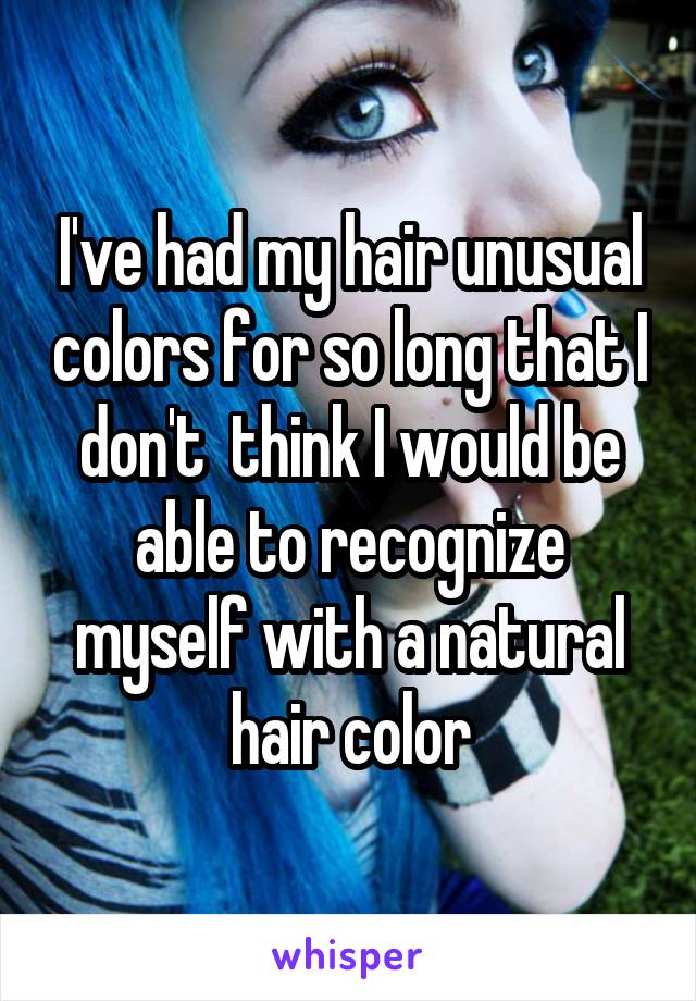 I've had my hair unusual colors for so long that I don't  think I would be able to recognize myself with a natural hair color