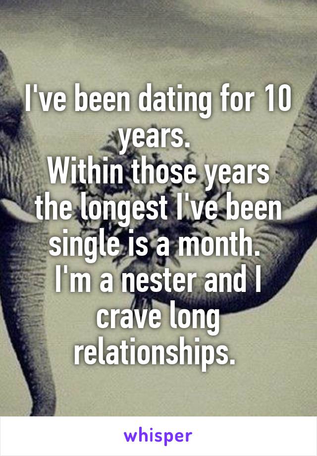 I've been dating for 10 years. 
Within those years the longest I've been single is a month. 
I'm a nester and I crave long relationships. 