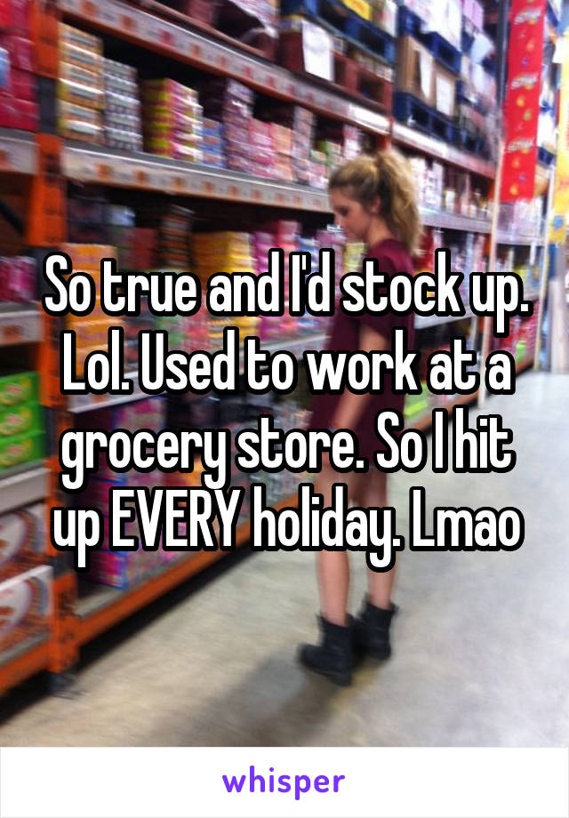 So true and I'd stock up. Lol. Used to work at a grocery store. So I hit up EVERY holiday. Lmao