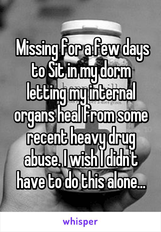  Missing for a few days to Sit in my dorm letting my internal organs heal from some recent heavy drug abuse. I wish I didn't have to do this alone...