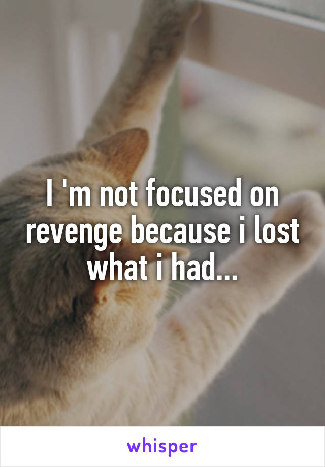 I 'm not focused on revenge because i lost what i had...