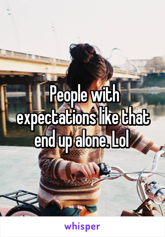  People with expectations like that end up alone. Lol 