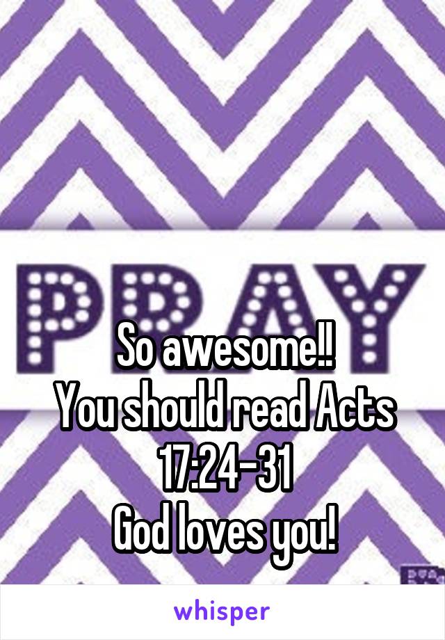 



So awesome!!
You should read Acts 17:24-31
God loves you!