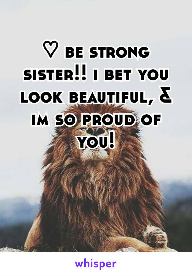 ♡ be strong sister!! i bet you look beautiful, & im so proud of you!