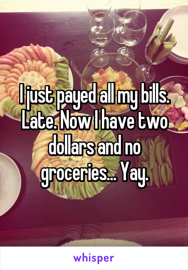 I just payed all my bills. Late. Now I have two dollars and no groceries... Yay.