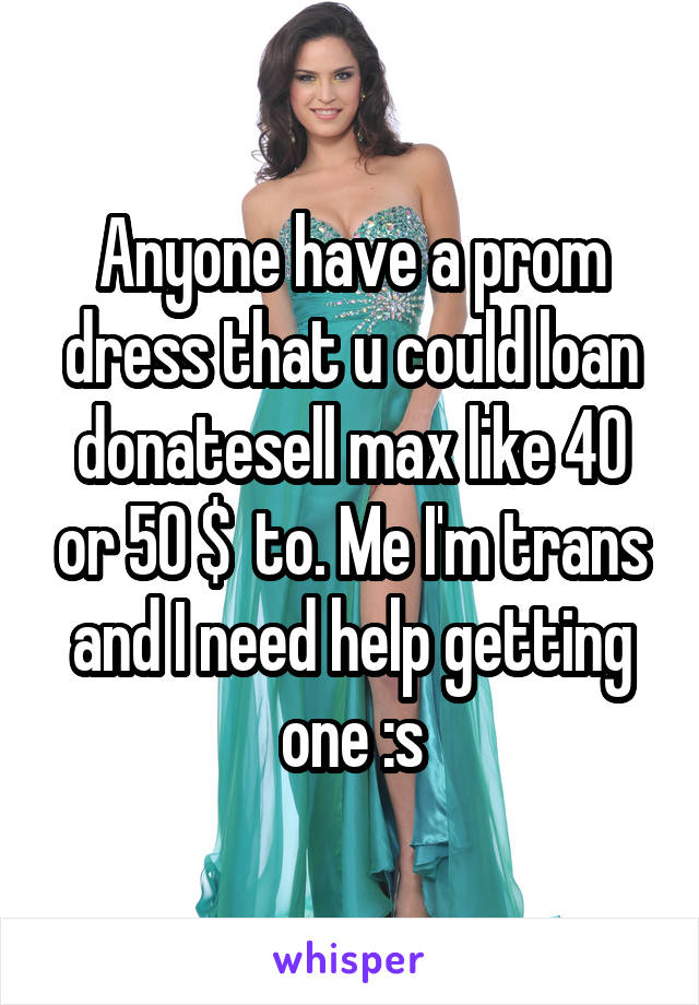 Anyone have a prom dress that u could loan\ donate\sell max like 40 or 50 $  to. Me I'm trans and I need help getting one :s