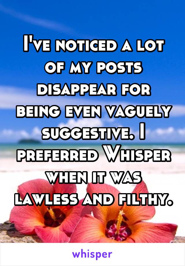 I've noticed a lot of my posts disappear for being even vaguely suggestive. I preferred Whisper when it was lawless and filthy. 