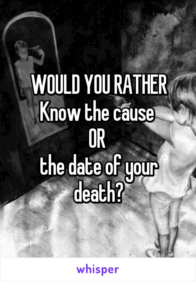 WOULD YOU RATHER
Know the cause 
OR 
the date of your death?