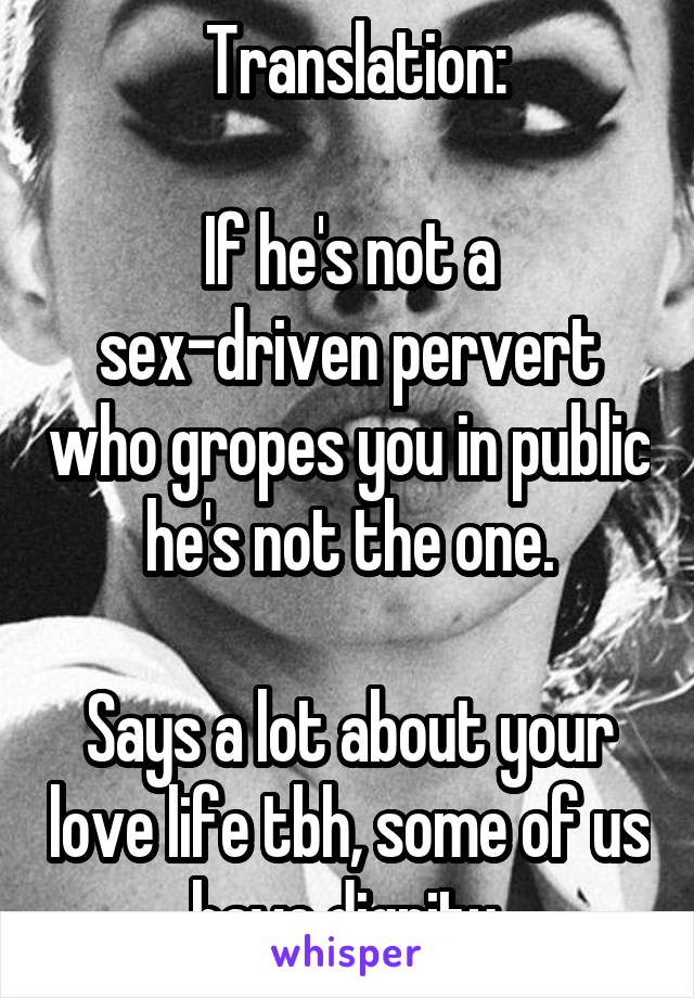  Translation:

If he's not a sex-driven pervert who gropes you in public he's not the one.

Says a lot about your love life tbh, some of us have dignity.