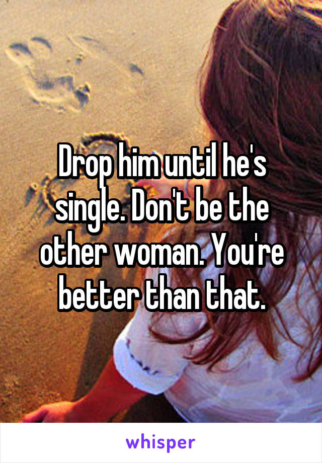 Drop him until he's single. Don't be the other woman. You're better than that.
