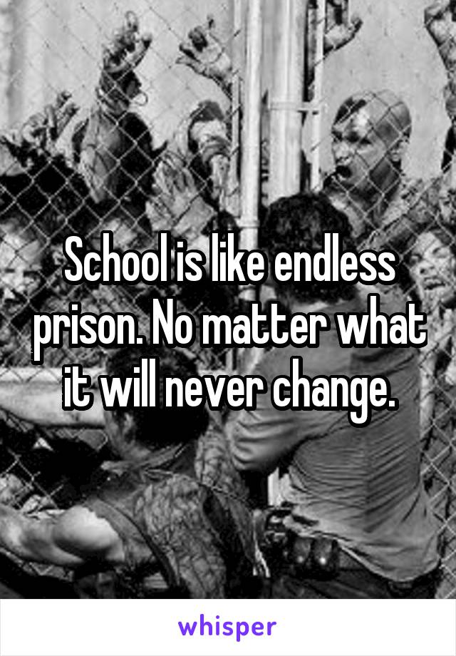 School is like endless prison. No matter what it will never change.