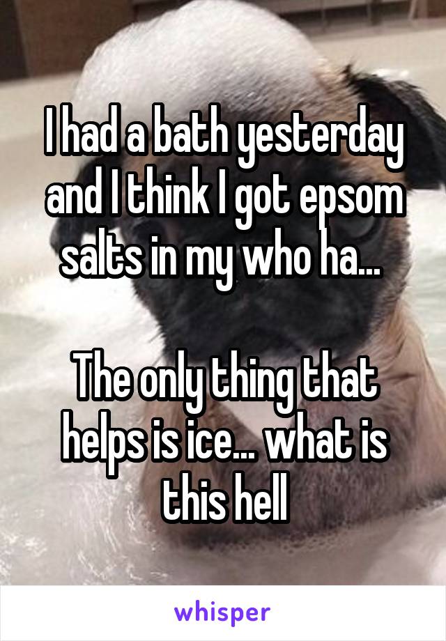 I had a bath yesterday and I think I got epsom salts in my who ha... 

The only thing that helps is ice... what is this hell