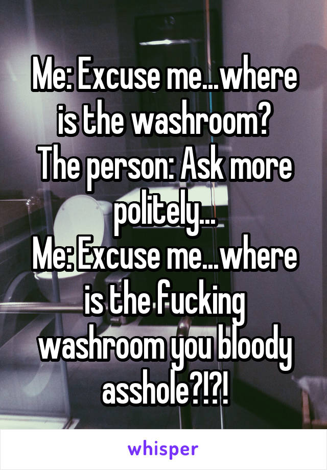 Me: Excuse me...where is the washroom?
The person: Ask more politely...
Me: Excuse me...where is the fucking washroom you bloody asshole?!?!