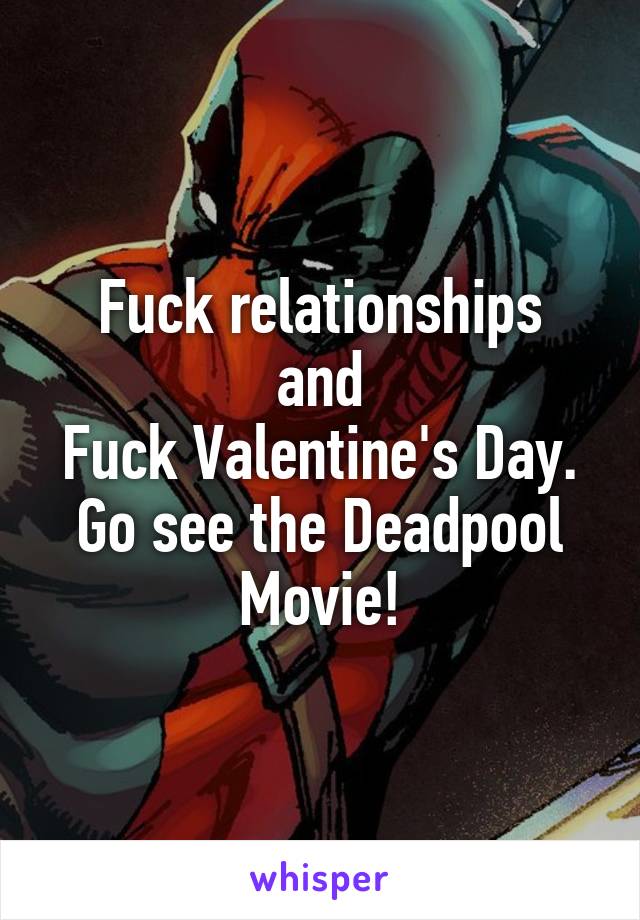 Fuck relationships
and
Fuck Valentine's Day.
Go see the Deadpool Movie!