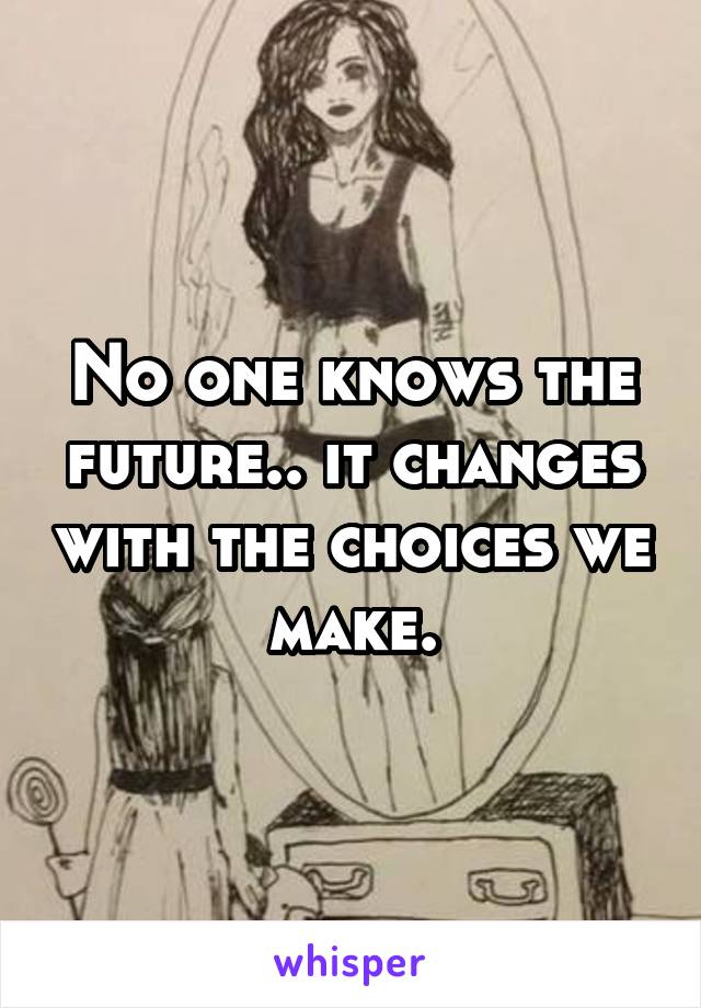 No one knows the future.. it changes with the choices we make.