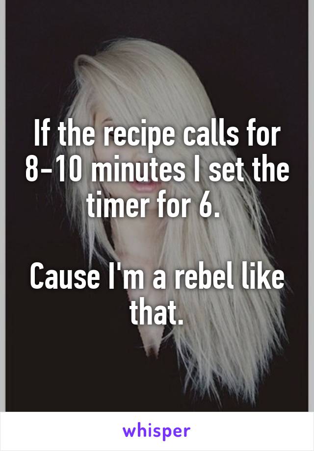 If the recipe calls for 8-10 minutes I set the timer for 6. 

Cause I'm a rebel like that.