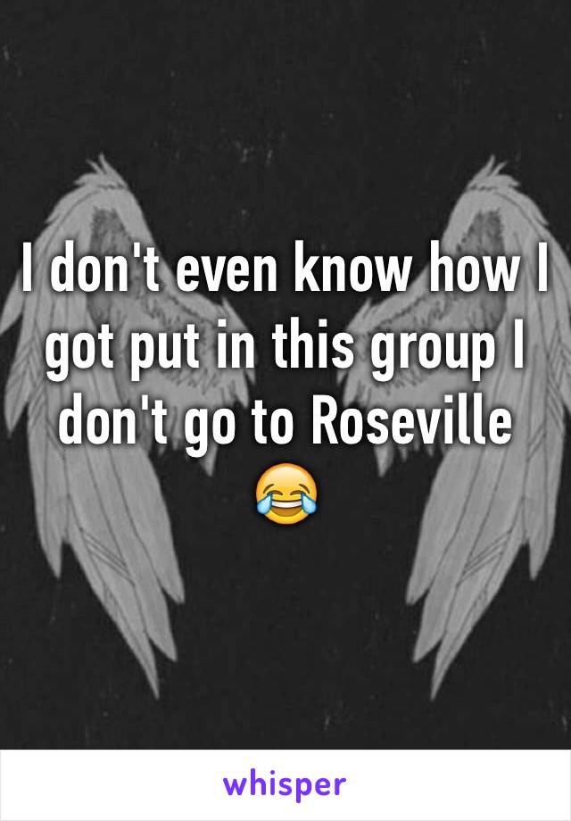 I don't even know how I got put in this group I don't go to Roseville 😂