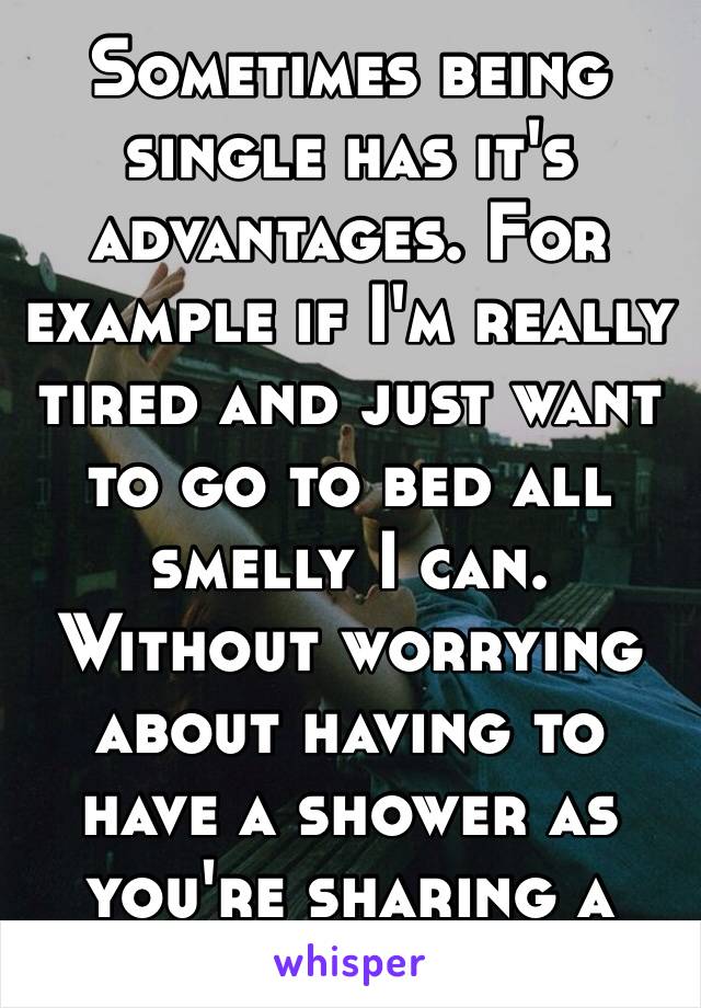 Sometimes being single has it's advantages. For example if I'm really tired and just want to go to bed all smelly I can. Without worrying about having to have a shower as you're sharing a bed 🤗