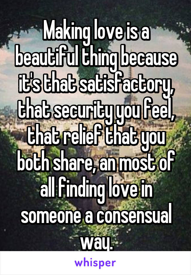 Making love is a beautiful thing because it's that satisfactory, that security you feel, that relief that you both share, an most of all finding love in someone a consensual way.