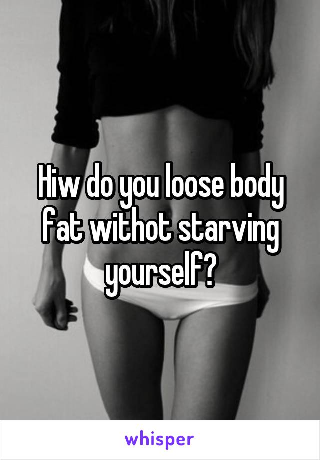 Hiw do you loose body fat withot starving yourself?