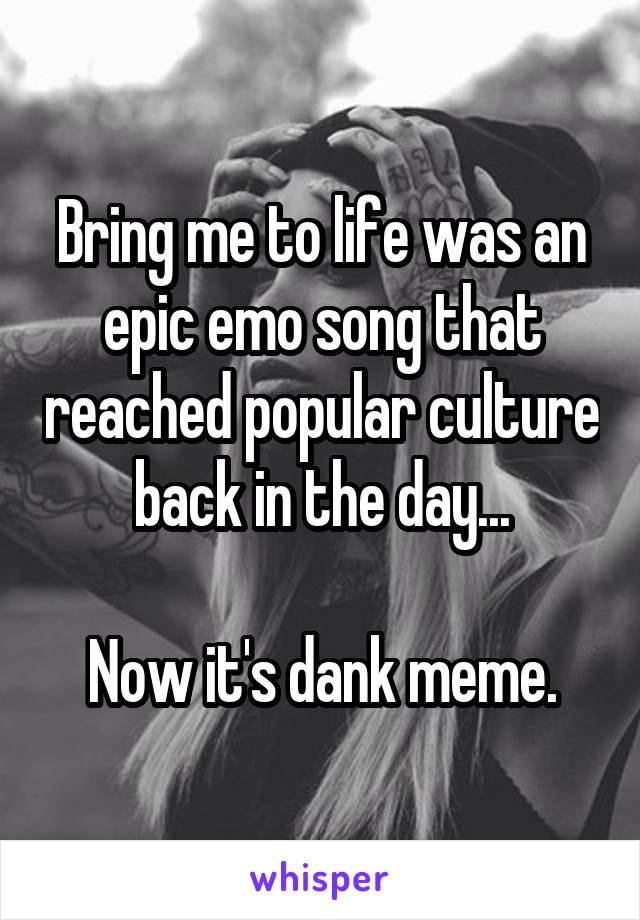 Bring me to life was an epic emo song that reached popular culture back in the day...

Now it's dank meme.
