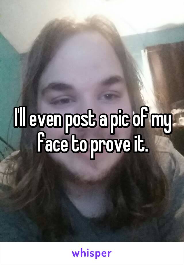 I'll even post a pic of my face to prove it.