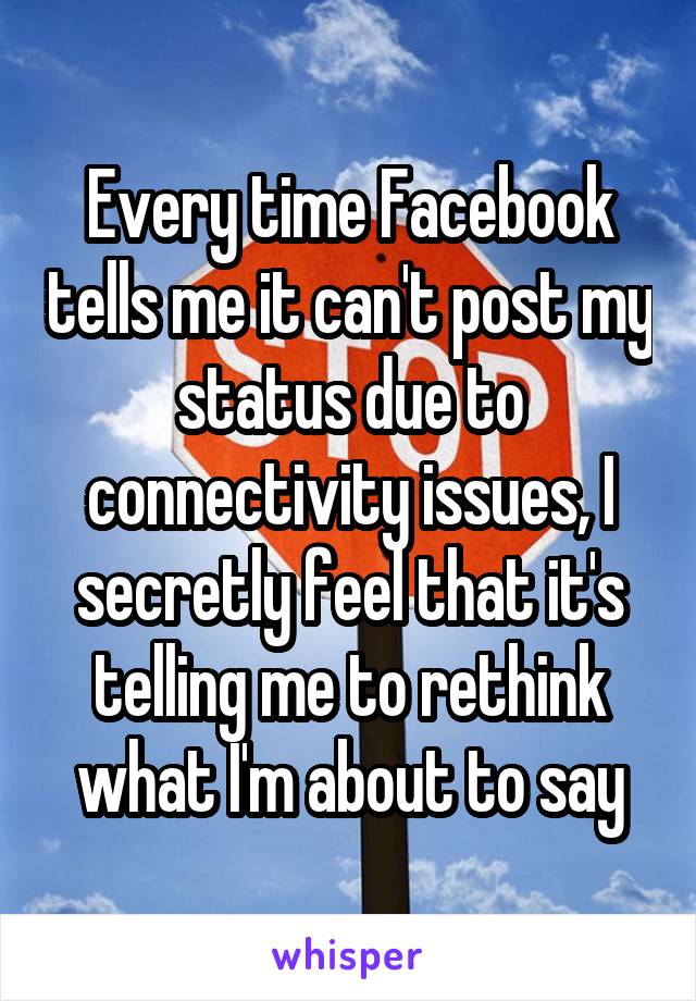 Every time Facebook tells me it can't post my status due to connectivity issues, I secretly feel that it's telling me to rethink what I'm about to say