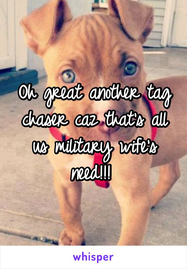 Oh great another tag chaser caz that's all us military wife's need!!! 