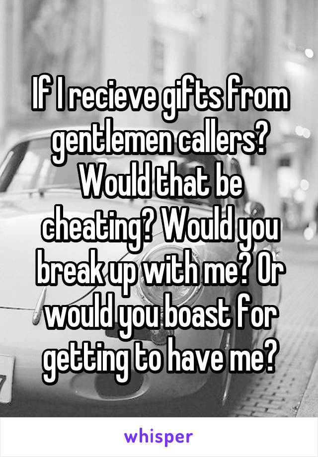 If I recieve gifts from gentlemen callers? Would that be cheating? Would you break up with me? Or would you boast for getting to have me?