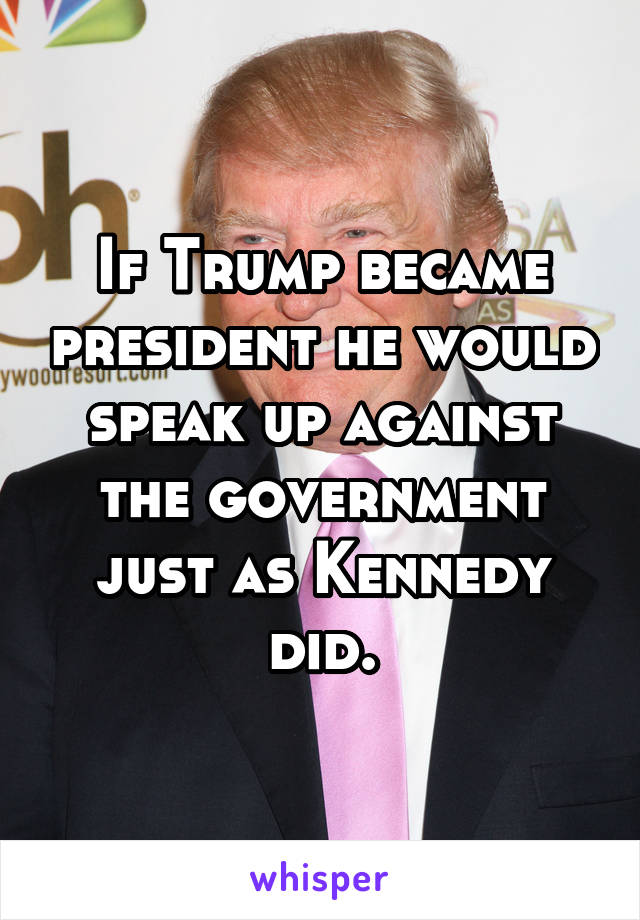 If Trump became president he would speak up against the government just as Kennedy did.