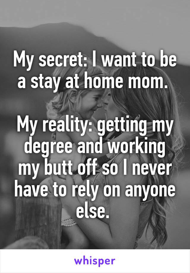 My secret: I want to be a stay at home mom. 

My reality: getting my degree and working my butt off so I never have to rely on anyone else. 