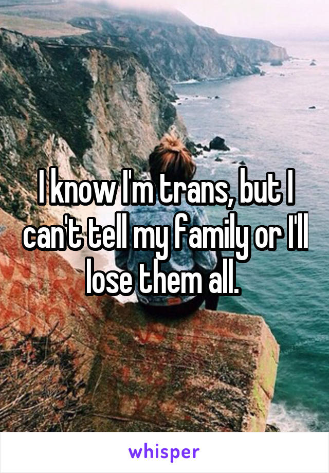 I know I'm trans, but I can't tell my family or I'll lose them all. 