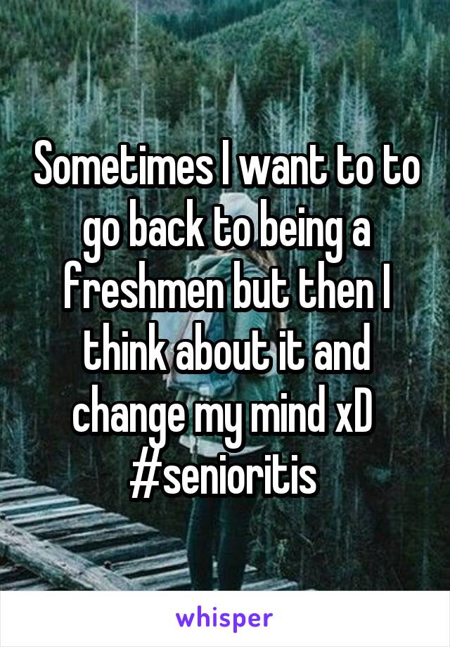 Sometimes I want to to go back to being a freshmen but then I think about it and change my mind xD  #senioritis 